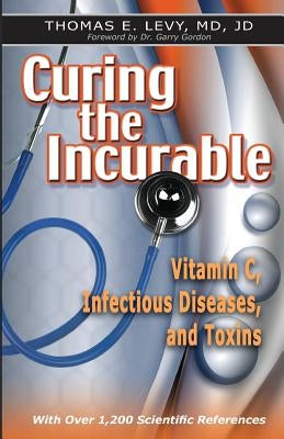 Curing the Incurable: Vitamin C, Infectious Diseases, and Toxins by Levy, Jd