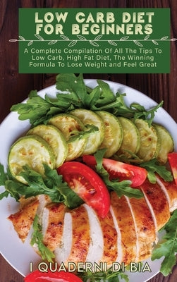 Low Carb Diet For Beginners: A Complete Compilation Of All The Tips To Low Carb, High Fat Diet, The Winning Formula To Lose Weight and Feel Great by I Quaderni Di Bia