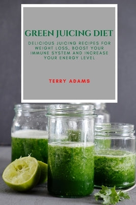 Green Juicing Diet: Delicious Juicing Recipes for Weight Loss, Boost Your Immune System and Increase Your Energy Level by Adams, Terry