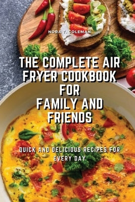The Complete Air Fryer Cookbook for Family and Friends: Quick and Delicious Recipes for Every Day by T. Coleman, Nora