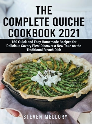 The Complete Quiche Cookbook 2021: 150 Quick and Easy Homemade Recipes for Delicious Savory Pies: Discover a New Take on the Traditional French Dish by Mellory, Steven