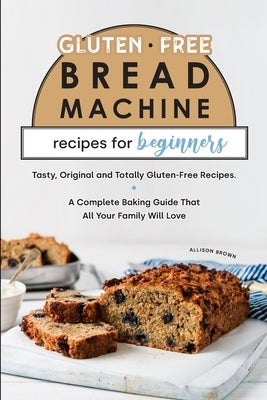 Gluten-Free Bread Machine Recipes for Beginners by Brown, Allison