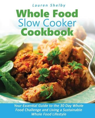 Whole Food Slow Cooker Cookbook: Your Essential Guide to the 30 Day Whole Food Challenge and Living a Sustainable Whole Food Lifestyle by Shelby, Lauren