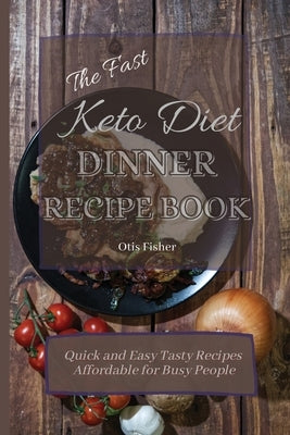 The Fast Keto Diet Dinner Recipe Book: Quick and Easy Tasty Recipes Affordable for Busy People by Fisher, Otis