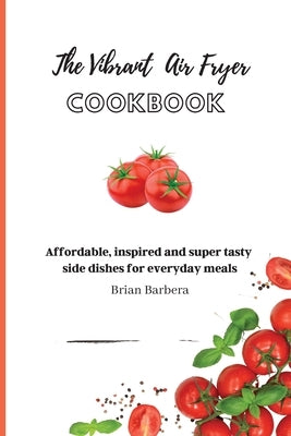 The Vibrant Air Fryer Cookbook: Affordable, inspired and super tasty side dishes for everyday meals by Barbera, Brian