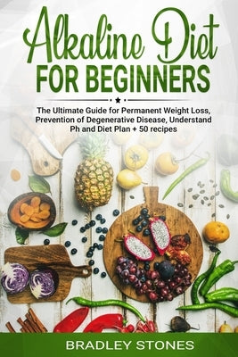Alkaline Diet for Beginners: : The Ultimate Guide for Permanent Weight Loss, Prevention of Degenerative Disease, Understand Ph, Sport and Muscle Bu by Stone, Brad