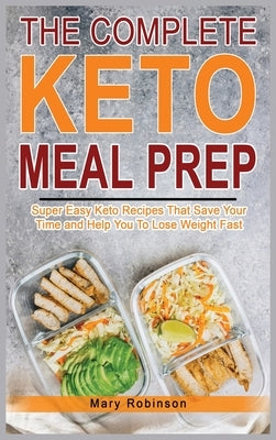 The Complete Keto Meal Prep: Super Easy Keto Recipes That Save Your Time and Help You To Lose Weight Fast by Robinson, Mary
