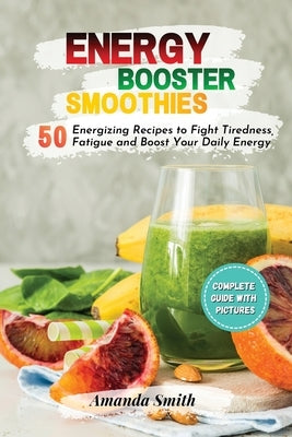 Energy Booster Smoothies: 50 Energizing Recipes to Fight Tiredness, Fatigue and Boost Your Daily Energy by Smith, Amanda