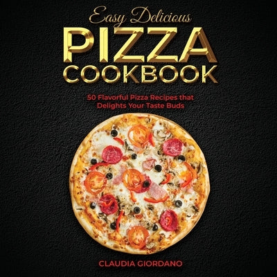 Easy Delicious Pizza Cookbook: 50 Flavorful Pizza Recipes that Delights Your Taste Buds by Giordano, Claudia