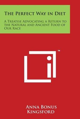 The Perfect Way in Diet: A Treatise Advocating a Return to the Natural and Ancient Food of Our Race by Kingsford, Anna Bonus