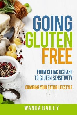 Going Gluten Free: From Gluten Sensitivity to Celiac Disease - Change Your Eating Lifestyle by Bailey, Wanda