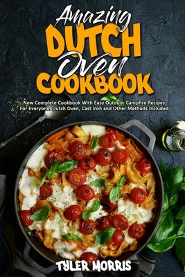 Amazing Dutch Oven Cookbook: New Complete Cookbook With Easy Outdoor Campfire Recipes For Everyone. Dutch Oven, Cast Iron and Other Methods Include by Morris, Tyler