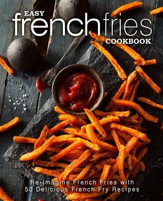 Easy French Fries Cookbook: Re-Imagine French Fries with 50 Delicious French Fry Recipes (2nd Edition) by Press, Booksumo