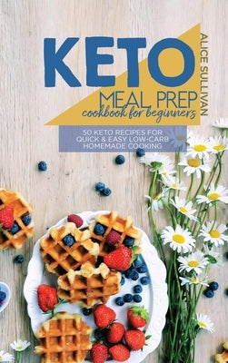 Keto Meal Prep Cookbook For Beginners: 50 Keto Recipes For Quick And Easy Low-Carb Homemade Cooking by Sullivan, Alice