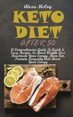 Keto Diet After 50: A Comprehensive Guide To Quick & Easy Recipes To Boost Weight Loss Reactivate Your Energy, Burn Fat, Promote Longevity by McCoy, Alexa