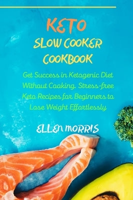 Keto Slow Cooker Cookbook: Get Success in Ketogenic Diet Without Cooking. Stress-free Keto Recipes for Beginners to Lose Weight Effortlessly by Morris, Ellen