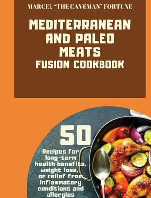 Mediterranean and Paleo Meats Fusion Cookbook: 50 recipes for long-term health bene&#64257;ts, weight loss, or relief from in&#64258;ammatory conditio by Fortune, Marcel The Caveman