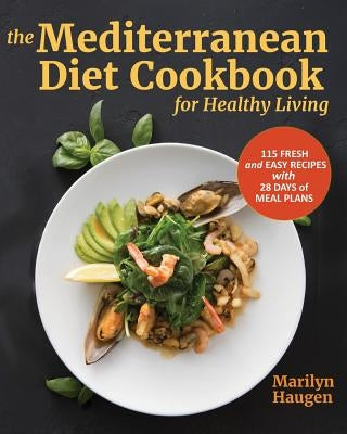 The Mediterranean Diet Cookbook for Healthy Living: 115 Fresh and Easy Recipes with 28 Days of Meal Plans by Haugen, Marilyn
