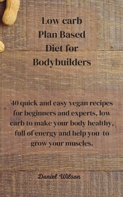Low Carb Plan Based Diet for Bodybuilders: 40 quick and easy vegan recipes for beginners and experts, low carb to make your body healthy, full of ener by Wilson, Daniel