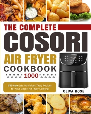 The Complete Cosori Air Fryer Cookbook 1000: 365-Day Easy Nutritious Tasty Recipes for Your Cosori Air Fryer Cooking (COSORI Air Fryer Max XL & COSORI by Rose, Oliva