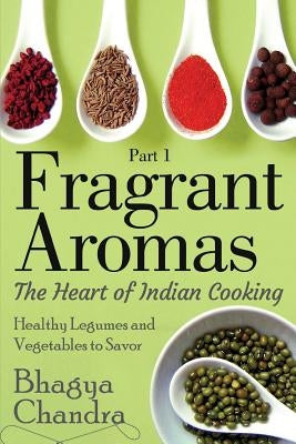 Fragrant Aromas: The Heart of Indian Cooking: Healthy Legumes and Vegetables to Savor by Chandra, Bhagya