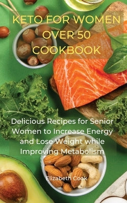 Keto for Women Over 50 Cookbook: Delicious Recipes for Senior Women to Increase Energy and Lose Weight while Improving Metabolism by Cook, Elizabeth