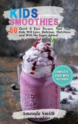 Kids Smoothies: 50 Quick & Easy Recipes That Your Kids Will Love, Delicious, Nutritious and With No-Sugar-Added (2nd edition) by Smith, Amanda