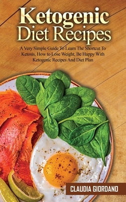 Ketogenic Diet Recipes: A Very Simple Guide To Learn The Shortcut To Ketosis, How to Lose Weight, Be Happy With Ketogenic Recipes And Diet Pla by Giordano, Claudia