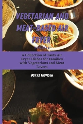 Vegetarian and Meat-Based Air Fryer Recipes: A Collection of Tasty Air Fryer Dishes for Families with Vegetarians and Meat Lovers by Thomson, Donna