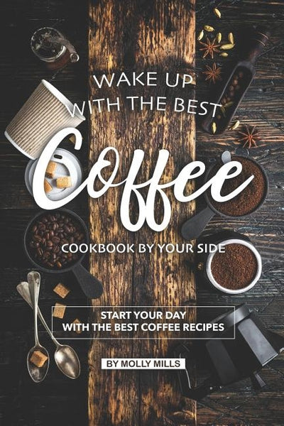 Wake up with the Best Coffee Cookbook by Your Side: Start your day with the Best Coffee Recipes by Mills, Molly