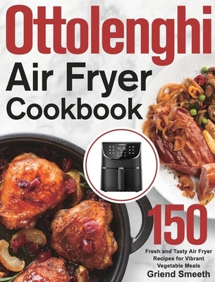 Ottolenghi Air Fryer Cookbook: 150 Fresh and Tasty Air Fryer Recipes for Vibrant Vegetable Meals by Smeeth, Griend
