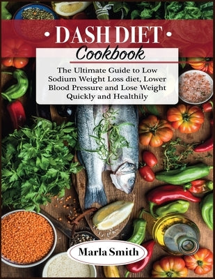 Dash Diet Cookbook: The Ultimate Guide to Low Sodium Weight Loss diet, Lower Blood Pressure and Lose Weight Quickly and Healthily by Smith, Marla