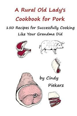 A Rural Old Lady's Cookbook for Pork: 150 Recipes for Successfully Cooking Like Your Grandma Did by Piekarz, Cindy