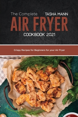 The Complete Air Fryer cookbook 2021: Crispy Recipes for Beginners for your Air Fryer by Mann, Tasha
