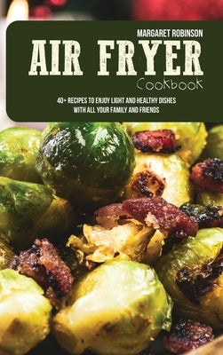 Air Fryer Cookbook: 40+ Recipes To Enjoy Light And Healthy Dishes With All Your Family And Friends by Robinson, Margaret