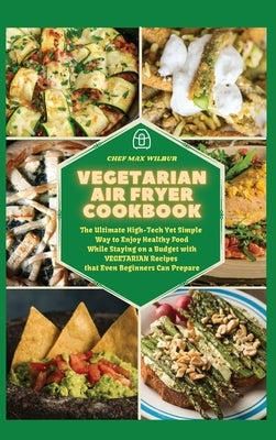Vegetarian Air Fryer Cookbook: The Ultimate High-Tech Yet Simple Way to Enjoy Healthy Food While Staying on a Budget with VEGETARIAN Recipes that Eve by Wilbur, Max