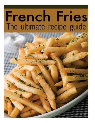 French Fries: The Ultimate Recipe Guide - Over 30 Delicious & Best Selling Recipes by Palmar, Jacob