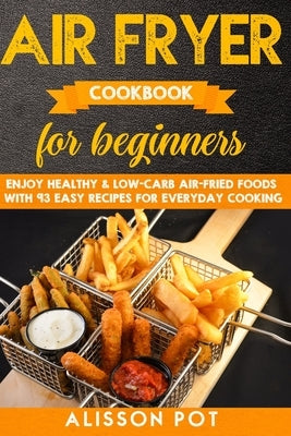 Air Fryer cookbook for beginners: Enjoy Healthy & Low-carb air-fried Foods with 93 Easy Recipes for everyday cooking by Pot, Alisson
