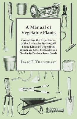 A Manual of Vegetable Plants. Containing the Experiences of the Author in Starting All Those Kinds of Vegetables Which Are Most Difficult for a Novice by Tillinghast, Isaac F.