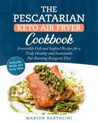 The Pescatarian Keto Air Fryer Cookbook: Irresistible Fish and Seafood Recipes for a Truly Healthy and Sustainable Fat-Burning Ketogenic Diet Everyday by Bartolini, Marion