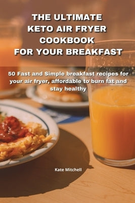 The Ultimate Keto Air Fryer Cookbook for Your Breakfast: 50 Fast and Simple breakfast recipes for your air fryer, affordable to burn fat and stay heal by Mitchell, Kate