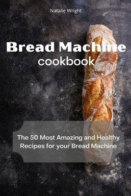 Bread Machine Cookbook: The 50 Most Amazing and Healthy Recipes for your Bread Machine by Wright, Natalie
