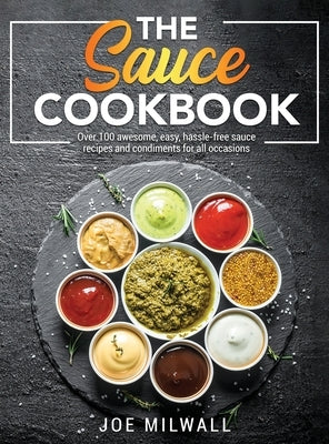 The Sauce Cookbook: Over 100 awesome, easy, hassle-free sauce recipes and condiments for all occasions by Milwall, Joe