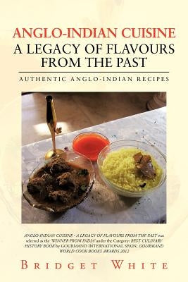 Anglo-Indian Cuisine - A Legacy of Flavours from the Past: Authentic Anglo-Indian Recipes by White, Bridget