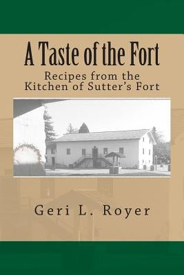 A Taste of the Fort: Recipes from the Kitchen of Sutter's Fort by Royer, Geri L.