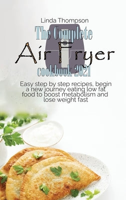 The Complete Air Fryer cookbook 2021: Easy step by step recipes, begin a new journey eating low fat food to boost metabolism and lose weight fast by Thompson, Linda