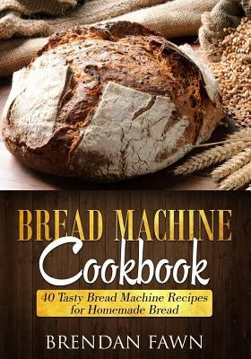 Bread Machine Cookbook: 40 Tasty Bread Machine Recipes for Homemade Bread by Fawn, Brendan