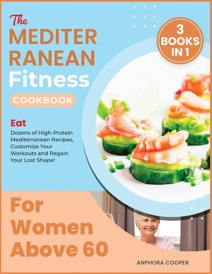 The Mediterranean Fitness Cookbook for Women Above 60 [3 in 1]: Eat Dozens of High-Protein Mediterranean Recipes, Customize Your Workouts and Regain Y by Cooper, Anphora