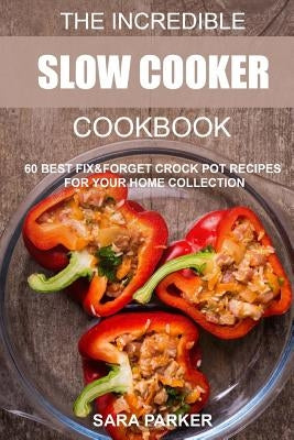 The Incredible Slow Cooker Cookbook: 60 Best Fix&Forget Crock Pot Recipes for your Home Collection by Parker, Sara