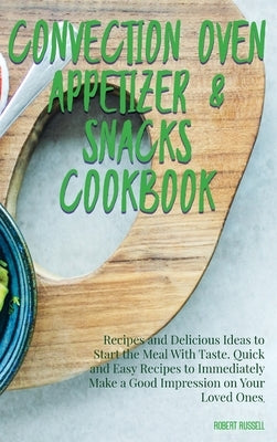 Convection Oven Appetizers and Snacks Cookbook: Recipes and Delicious Ideas to Start the Meal With Taste. Quick and Easy Recipes to Immediately Make a by Russell, Robert